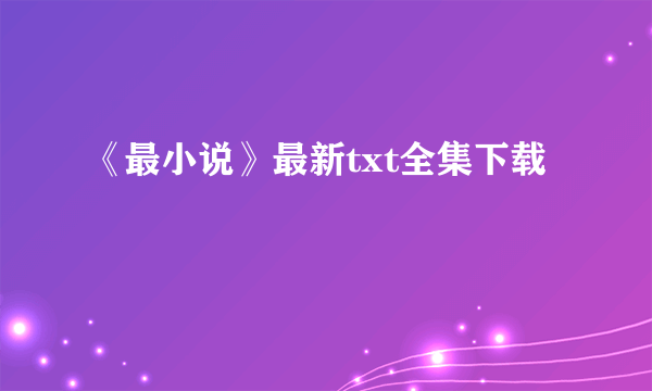 《最小说》最新txt全集下载