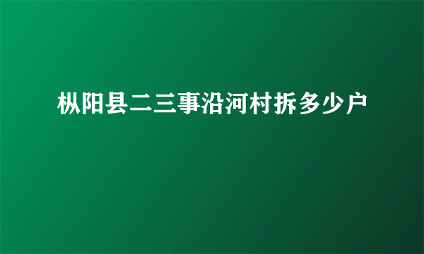 枞阳县二三事沿河村拆多少户