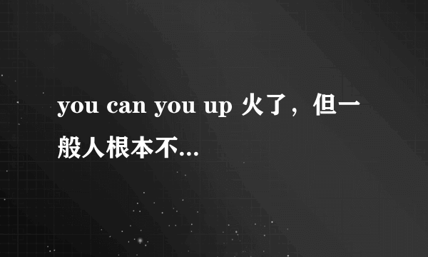 you can you up 火了，但一般人根本不知道出自哪里