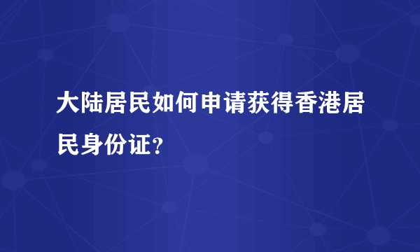 大陆居民如何申请获得香港居民身份证？