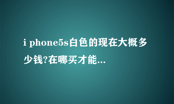 i phone5s白色的现在大概多少钱?在哪买才能买到正版的行货。