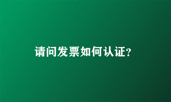 请问发票如何认证？