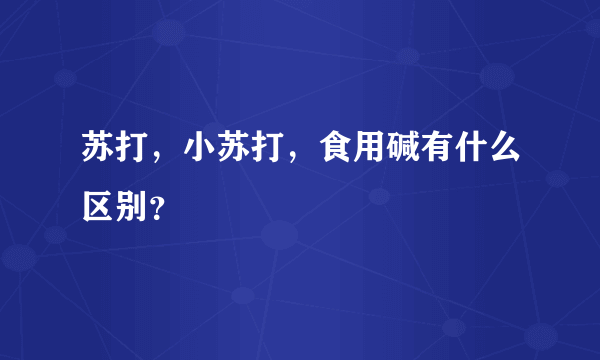 苏打，小苏打，食用碱有什么区别？