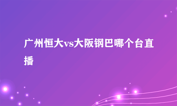 广州恒大vs大阪钢巴哪个台直播