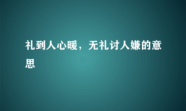 礼到人心暖，无礼讨人嫌的意思