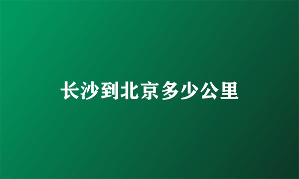 长沙到北京多少公里