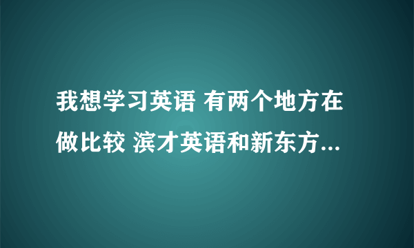 我想学习英语 有两个地方在做比较 滨才英语和新东方英语 我今天9月份出国 去哪家比较合适那？