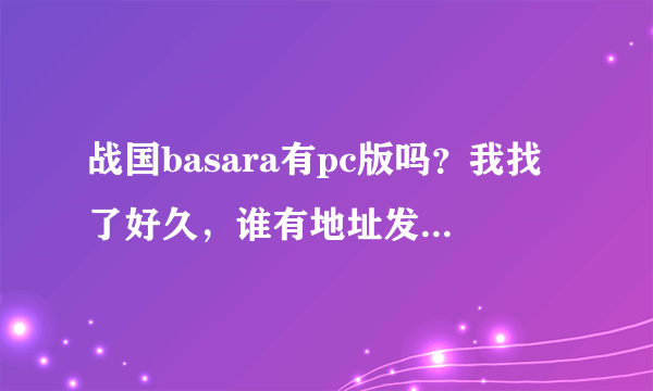 战国basara有pc版吗？我找了好久，谁有地址发个给我，谢谢了！