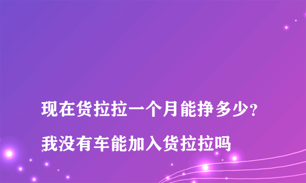 
现在货拉拉一个月能挣多少？我没有车能加入货拉拉吗
