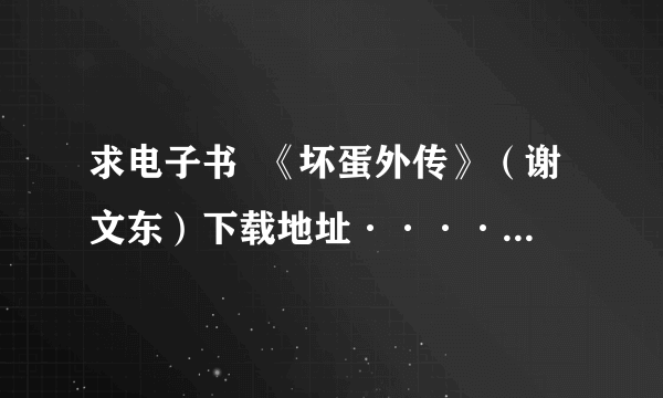 求电子书  《坏蛋外传》（谢文东）下载地址······················