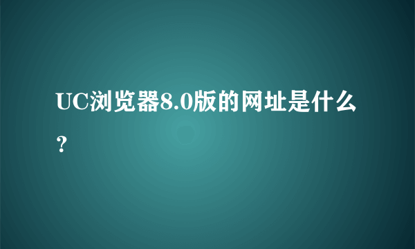 UC浏览器8.0版的网址是什么？