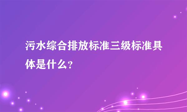 污水综合排放标准三级标准具体是什么？