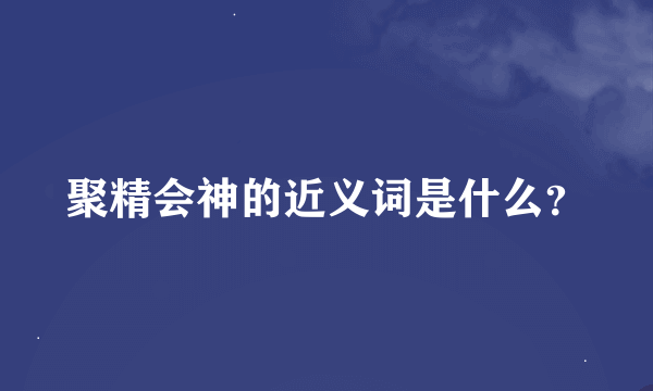 聚精会神的近义词是什么？