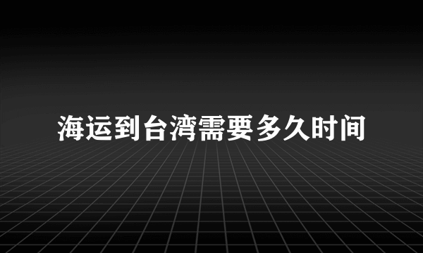 海运到台湾需要多久时间