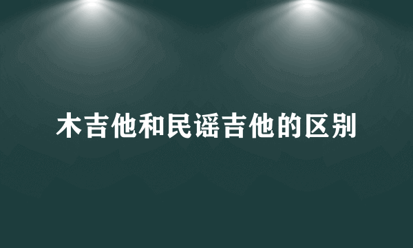 木吉他和民谣吉他的区别