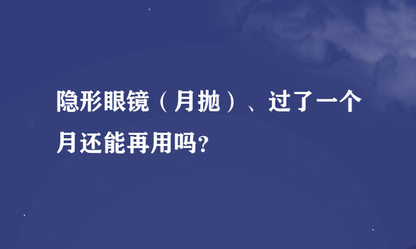 隐形眼镜（月抛）、过了一个月还能再用吗？