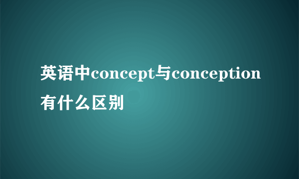 英语中concept与conception有什么区别