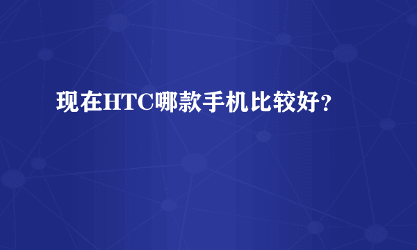 现在HTC哪款手机比较好？