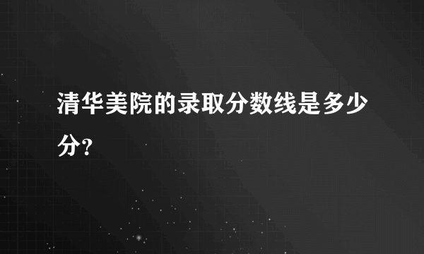 清华美院的录取分数线是多少分？