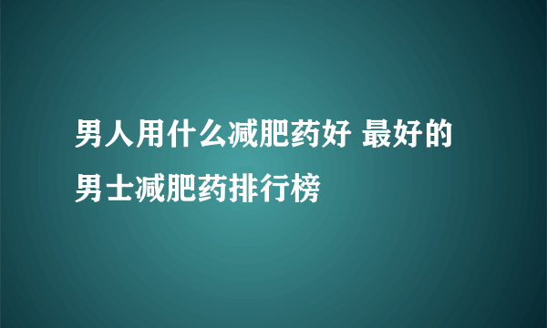 男人用什么减肥药好 最好的男士减肥药排行榜