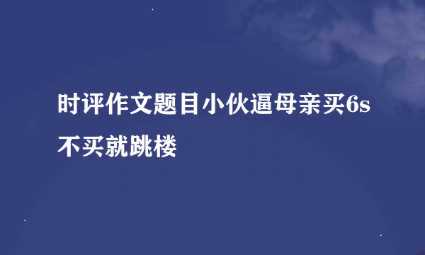 时评作文题目小伙逼母亲买6s不买就跳楼