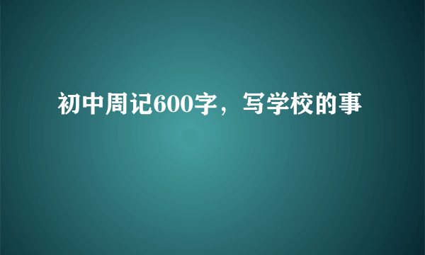 初中周记600字，写学校的事