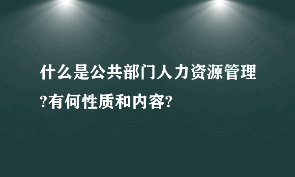 什么是公共部门人力资源管理?有何性质和内容?