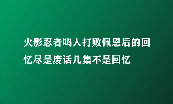 火影忍者鸣人打败佩恩后的回忆尽是废话几集不是回忆