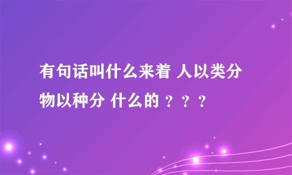 有句话叫什么来着 人以类分 物以种分 什么的 ？？？