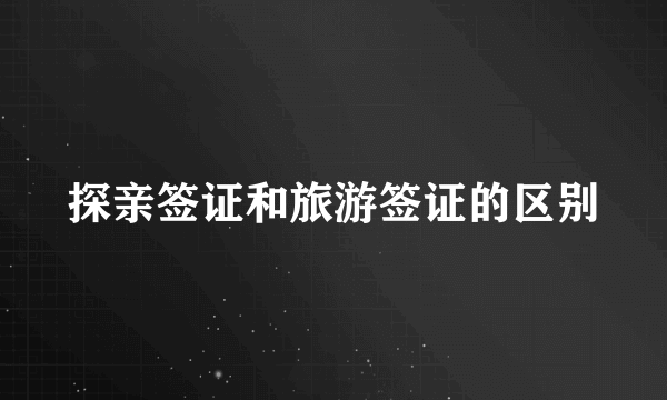 探亲签证和旅游签证的区别