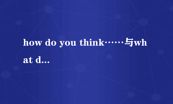 how do you think……与what do you think……有什么区别？