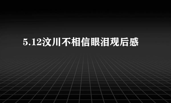 5.12汶川不相信眼泪观后感