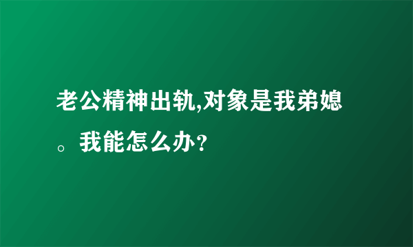 老公精神出轨,对象是我弟媳。我能怎么办？