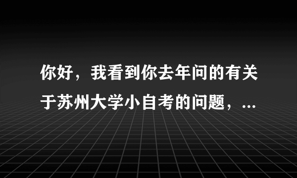 你好，我看到你去年问的有关于苏州大学小自考的问题，想咨询一下你