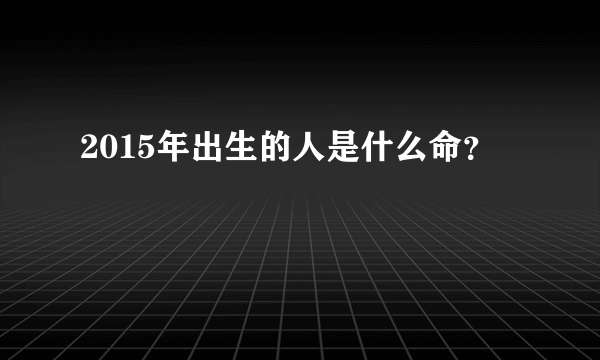 2015年出生的人是什么命？