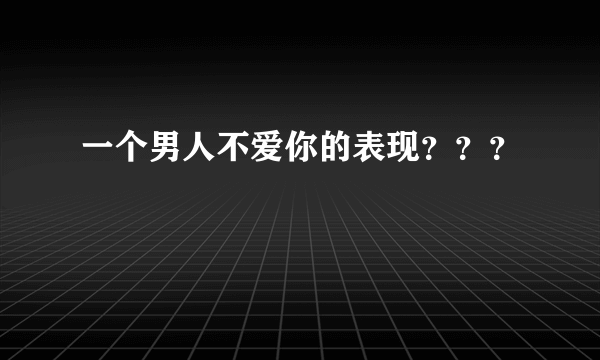 一个男人不爱你的表现？？？