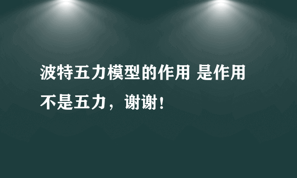 波特五力模型的作用 是作用不是五力，谢谢！