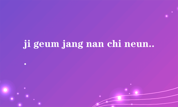 ji geum jang nan chi neun geo ya 翻译