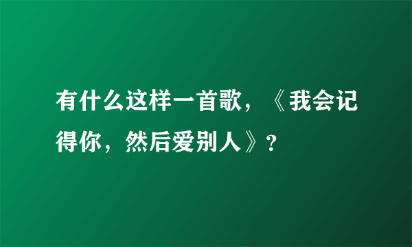 有什么这样一首歌，《我会记得你，然后爱别人》？