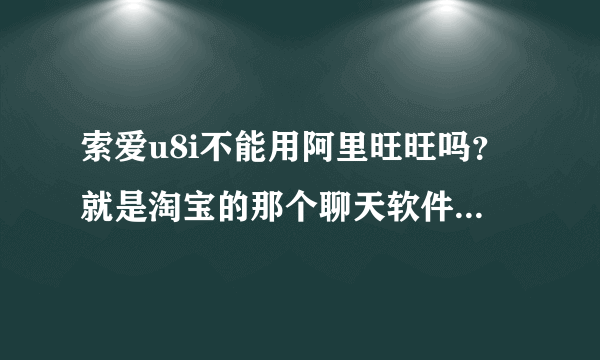 索爱u8i不能用阿里旺旺吗？就是淘宝的那个聊天软件，我下载了好几次都是登陆不上去呢