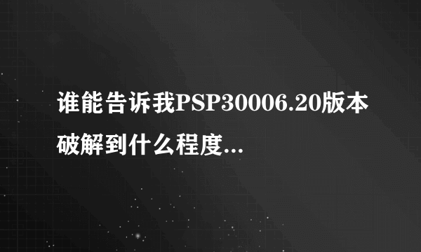 谁能告诉我PSP30006.20版本破解到什么程度了？谢谢了