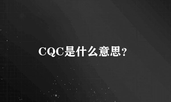 CQC是什么意思？