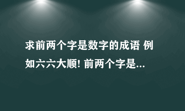 求前两个字是数字的成语 例如六六大顺! 前两个字是数字的成语 例如六六大顺!