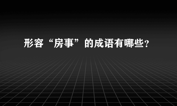 形容“房事”的成语有哪些？