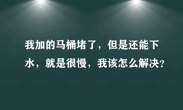 我加的马桶堵了，但是还能下水，就是很慢，我该怎么解决？