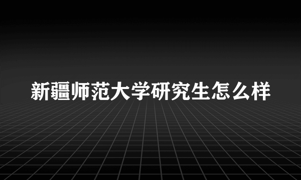 新疆师范大学研究生怎么样