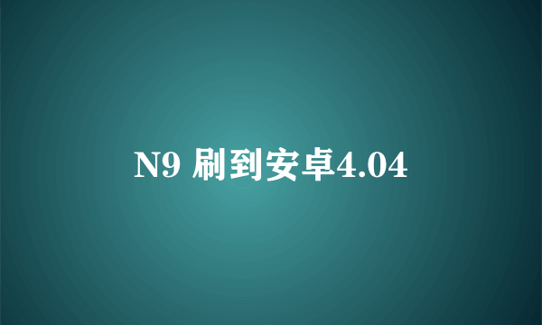 N9 刷到安卓4.04