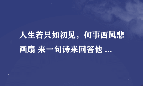 人生若只如初见，何事西风悲画扇 来一句诗来回答他 大概意思就是说人还是以前的人！