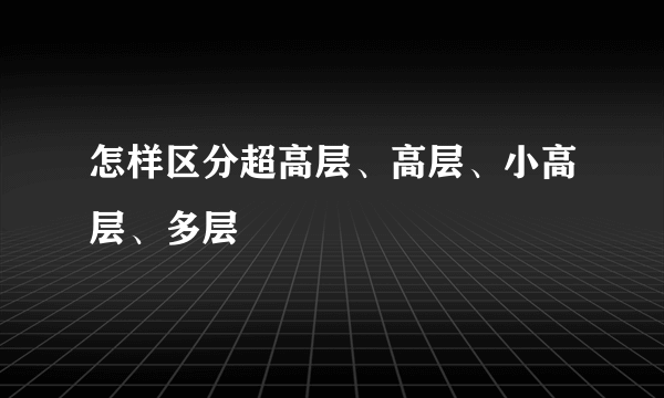 怎样区分超高层、高层、小高层、多层