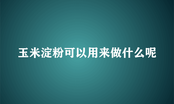 玉米淀粉可以用来做什么呢